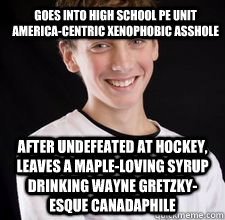 Goes into high school pe unit america-centric xenophobic asshole after undefeated at hockey, leaves a maple-loving syrup drinking wayne gretzky-esque canadaphile  High School Freshman