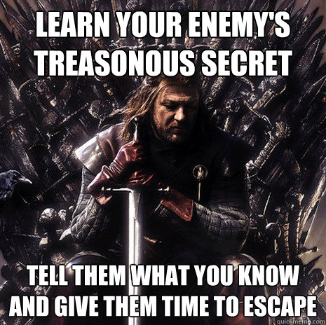 Learn your enemy's treasonous secret Tell them what you know and give them time to escape  Ned Stark