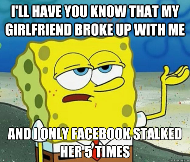 I'll have you know that my girlfriend broke up with me And I only facebook stalked her 5 times  Tough Spongebob