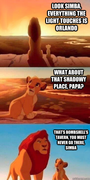 look simba, everything the light touches is Orlando what about that shadowy place, papa? that's Bombshell's Tavern, you must never go there, simba - look simba, everything the light touches is Orlando what about that shadowy place, papa? that's Bombshell's Tavern, you must never go there, simba  SIMBA