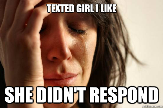 texted girl I like she didn't respond - texted girl I like she didn't respond  First World Problems