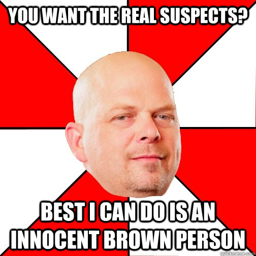 You want the real suspects? Best I can do is an innocent brown person  Pawn Star