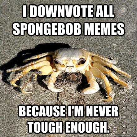 I downvote all Spongebob memes because I'm never tough enough.   Confession Crab