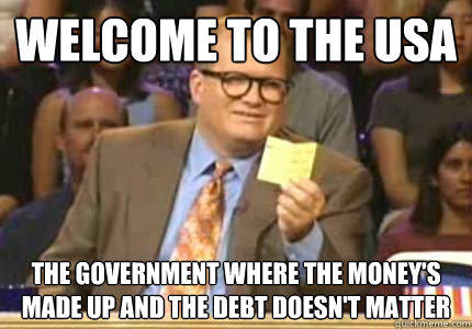 WELCOME TO the USA the government where the money's made up and the debt doesn't matter  