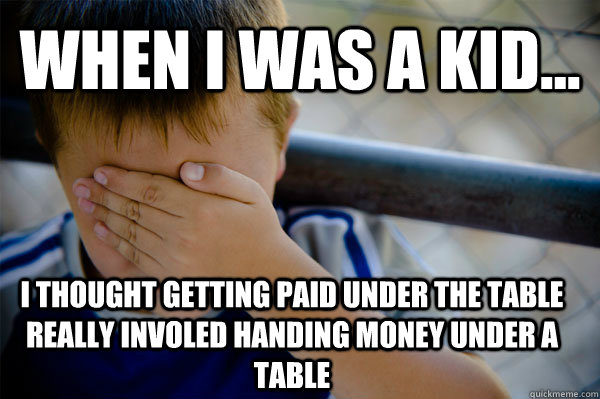 WHEN I WAS A KID... I thought getting paid under the table really involed handing money under a table  Confession kid