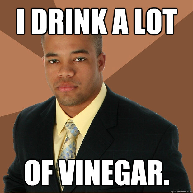 I drink a lot of VINEGAR.  Successful Black Man