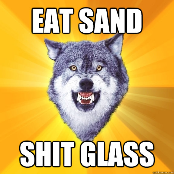 eat sand shit glass  Courage Wolf