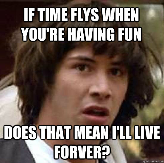 If time flys when you're having fun does that mean i'll live forver?  conspiracy keanu