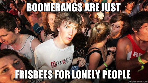 Boomerangs are just
 Frisbees for lonely people  