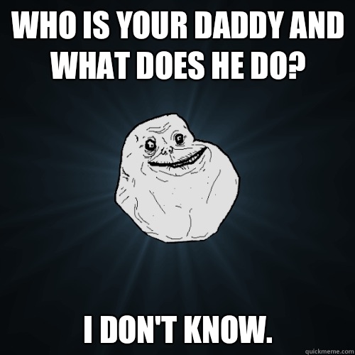 Who is your daddy and what does he do? I don't know.   Forever Alone