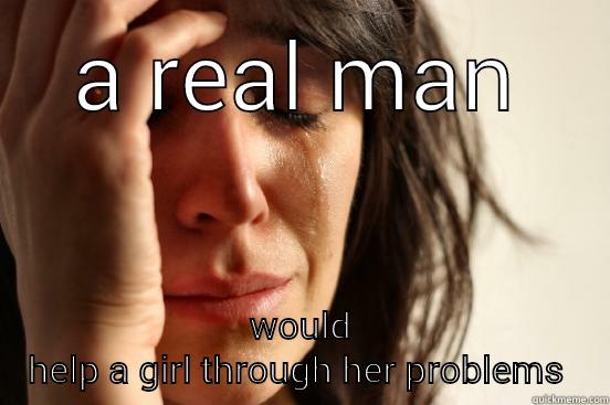 A REAL MAN WOULD HELP A GIRL THROUGH HER PROBLEMS  First World Problems