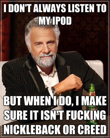 I don't always listen to my iPod But when I do, I make sure it isn't fucking nickleback or creed  The Most Interesting Man In The World