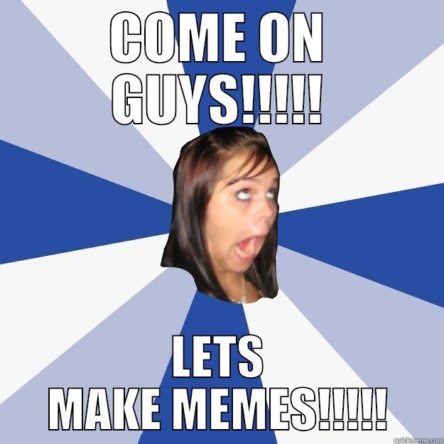 LETS MAKE MEMES  - COME ON GUYS!!!!! LETS MAKE MEMES!!!!! Annoying Facebook Girl