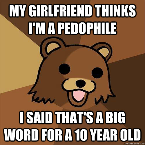 my girlfriend thinks i'm a pedophile i said that's a big word for a 10 year old  Pedobear