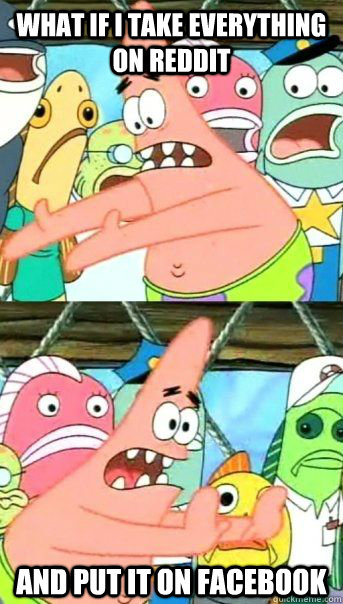 What if I take everything on Reddit And put it on facebook   Patrick Star