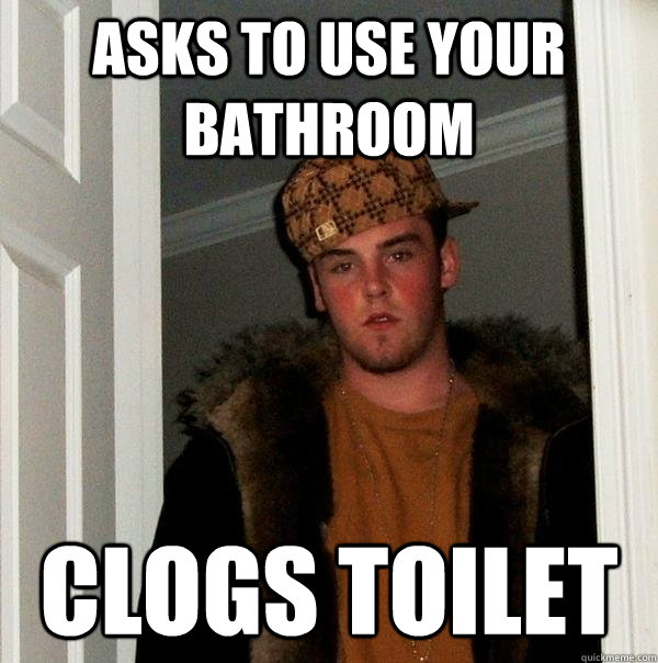 Asks to use your bathroom Clogs toilet  Scumbag Steve