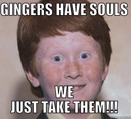 GINGERS HAVE SOULS  WE JUST TAKE THEM!!! Over Confident Ginger