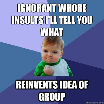 ignorant whore insults I'll tell you what  reinvents idea of group  Success Kid