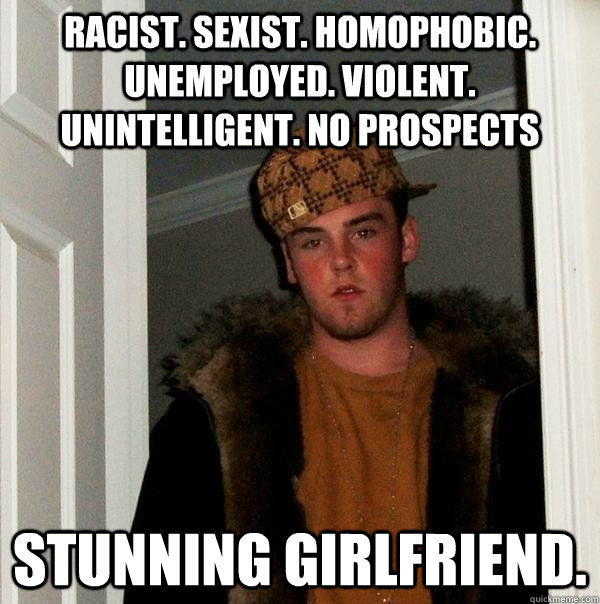 Racist. Sexist. Homophobic. Unemployed. Violent. Unintelligent. No prospects Stunning girlfriend.  Scumbag Steve