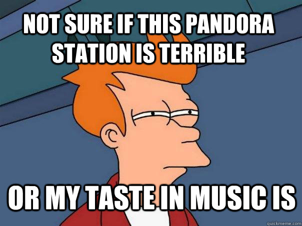 Not sure if this Pandora station is terrible or my taste in music is  Futurama Fry