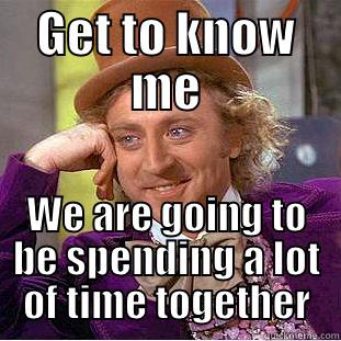 GET TO KNOW ME WE ARE GOING TO BE SPENDING A LOT OF TIME TOGETHER Condescending Wonka