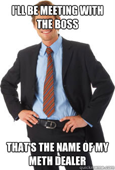 I'll be meeting with the boss that's the name of my meth dealer - I'll be meeting with the boss that's the name of my meth dealer  Unsuccessful white guy