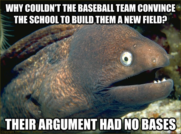 Why couldn't the baseball team convince the school to build them a new field? Their argument had no bases  Bad Joke Eel