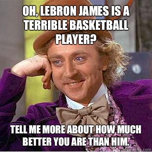 Oh, LeBron James is a terrible basketball player? Tell me more about how much better you are than him. - Oh, LeBron James is a terrible basketball player? Tell me more about how much better you are than him.  Condescending Wonka