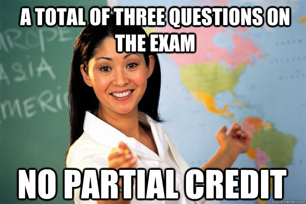 A total of three questions on the exam No partial credit  Unhelpful High School Teacher