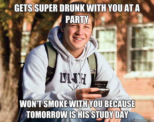 gets super drunk with you at a party won't smoke with you because tomorrow is his study day   College Freshman