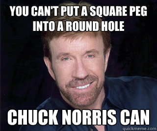 You can't put a square peg into a round hole chuck norris can  