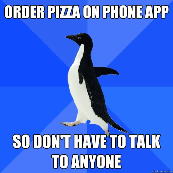 Order pizza on phone app so don't have to talk to anyone  Socially Awkward Penguin