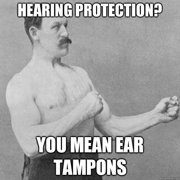 Hearing protection? You mean ear tampons - Hearing protection? You mean ear tampons  overly manly man