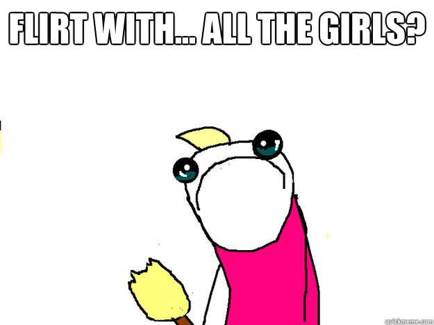 Flirt with... all the girls?   All the things sad