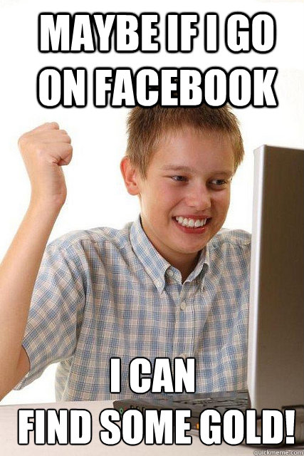 maybe if i go on facebook i can
 find some gold!  Happy computer kid