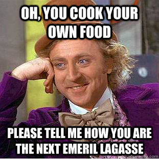 Oh, You cook your own food  please tell me how you are the next Emeril lagasse - Oh, You cook your own food  please tell me how you are the next Emeril lagasse  Condescending Wonka