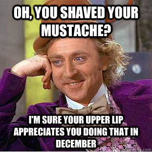 Oh, you shaved your mustache? I'm sure your upper lip appreciates you doing that in December - Oh, you shaved your mustache? I'm sure your upper lip appreciates you doing that in December  Creepy Wonka