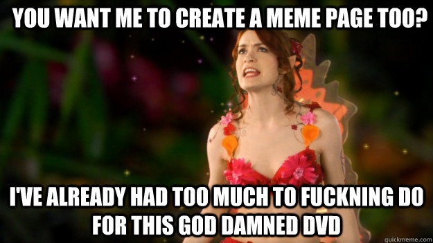 You want me to create a meme page too? I've already had too much to fuckning do for this god damned dvd  Angry Fairy