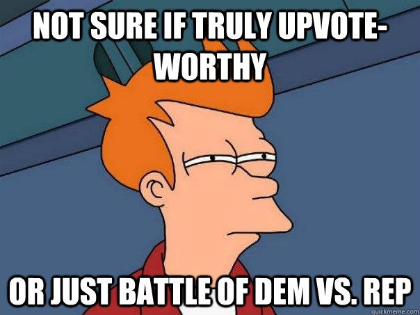 Not sure if truly upvote-worthy Or just battle of dem vs. Rep   Futurama Fry