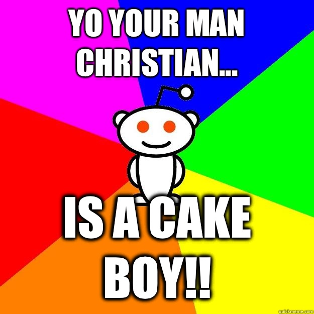 Yo your man Christian... IS A CAKE BOY!!  Reddit Alien