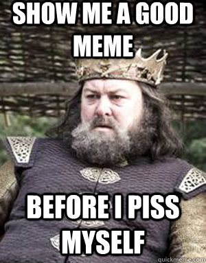 show me a good meme before i piss myself  King robert baratheon