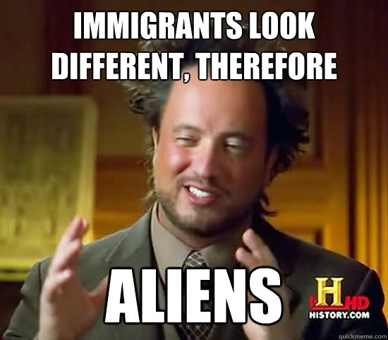 Immigrants look different, therefore ALIENS - Immigrants look different, therefore ALIENS  Ancient Aliens