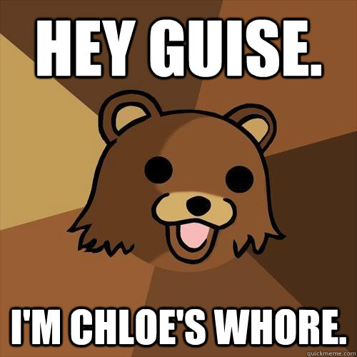 Hey guise. I'm chloe's whore.  Pedobear