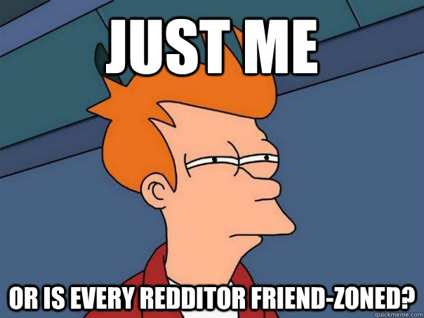 Just me or is every redditor friend-zoned? - Just me or is every redditor friend-zoned?  Futurama Fry