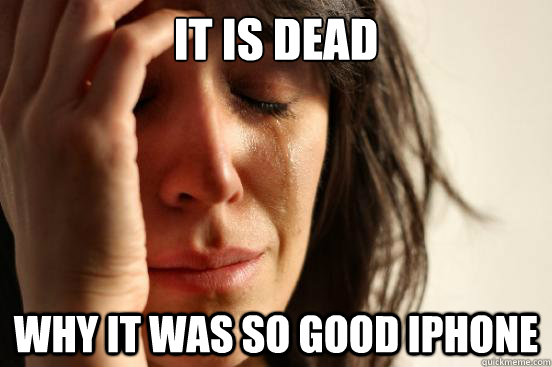 it is dead why it was so good iphone   First World Problems