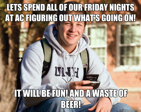 Lets spend all of our friday nights at AC figuring out what's going on! It will be fun! and a waste of beer!   College Freshman