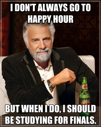 I DON'T ALWAYS GO TO HAPPY HOUR BUT WHEN I DO, I SHOULD BE STUDYING FOR FINALS. - I DON'T ALWAYS GO TO HAPPY HOUR BUT WHEN I DO, I SHOULD BE STUDYING FOR FINALS.  The Most Interesting Man In The World