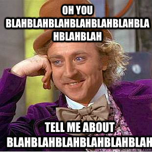 oh you blahblahblahblahblahblahblahblahblah Tell me about blahblahblahblahblahblah  Condescending Wonka