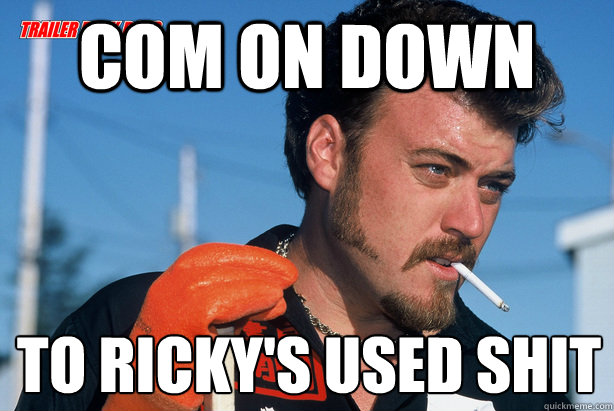 com on down to ricky's used shit
  Ricky Trailer Park Boys