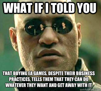 what if i told you that buying ea games, despite their business practices, tells them that they can do whatever they want and get away with it - what if i told you that buying ea games, despite their business practices, tells them that they can do whatever they want and get away with it  Matrix Morpheus